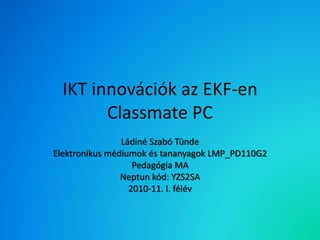 IKT innovációk az EKF-en
Classmate PC
Ládiné Szabó Tünde
Elektronikus médiumok és tananyagok LMP_PD110G2
Pedagógia MA
Neptun kód: YZS2SA
2010-11. I. félév
 