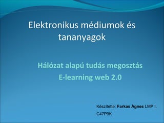 Elektronikus médiumok ésElektronikus médiumok és
tananyagoktananyagok
Hálózat alapú tudás megosztás
E-learning web 2.0
Készítette: Farkas Ágnes LMP I.
C47P9K
 