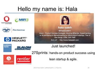 Hello my name is: Hala 
Just launched! 
27Sprints: hands-on product success using 
lean startup & agile. 
2014 Hala Saleh | @HalaSaleh1 | 27Sprints 30 
 