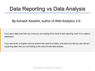 Data Reporting vs Data Analysis 
By Avinash Kaushik, author of Web Analytics 2.0: 
2014 Hala Saleh | @HalaSaleh1 | 27Sprints 7 
 