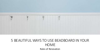 5 BEAUTIFUL WAYS TO USE BEADBOARD IN YOUR
HOME
Rules of Renovation
 