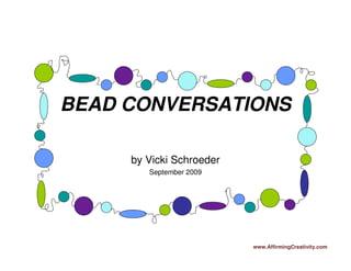 BEAD CONVERSATIONS

     by Vicki Schroeder
        September 2009




                          www.AffirmingCreativity.com
 