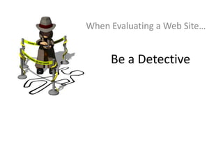 Be a Detective
When Evaluating a Web Site…
 
