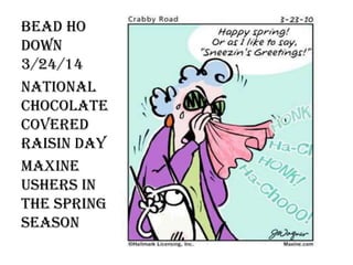 BEAD HO
DOWN
3/24/14
NATIONAL
CHOCOLATE
COVERED
RAISIN DAY
MAXINE
USHERS IN
THE SPRING
SEASON
 