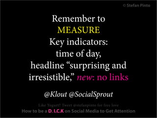 © Stefan Pinto


          Remember to
            MEASURE
         Key indicators:
           time of day,
    headline “surprising and
   irresistible,” new: no links
          @Klout @SocialSprout
       Like Yogurt? Tweet @stefanpinto for free love
How to be a D. I.C.K on Social Media to Get Attention
 
