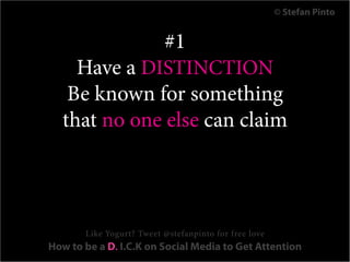 © Stefan Pinto


              #1
    Have a DISTINCTION
   Be known for something
  that no one else can claim




       Like Yogurt? Tweet @stefanpinto for free love
How to be a D. I.C.K on Social Media to Get Attention
 