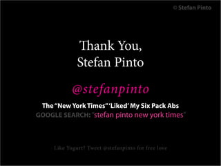 © Stefan Pinto




              Thank You,
              Stefan Pinto
            @stefanpinto
 The “New York Times” ‘Liked’ My Six Pack Abs
GOOGLE SEARCH: “stefan pinto new york times”



     Like Yogurt? Tweet @stefanpinto for free love
 