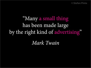 © Stefan Pinto




      “Many a small thing
      has been made large
by the right kind of advertising”
              Mark Twain

     Like Yogurt? Tweet @stefanpinto for free love
 