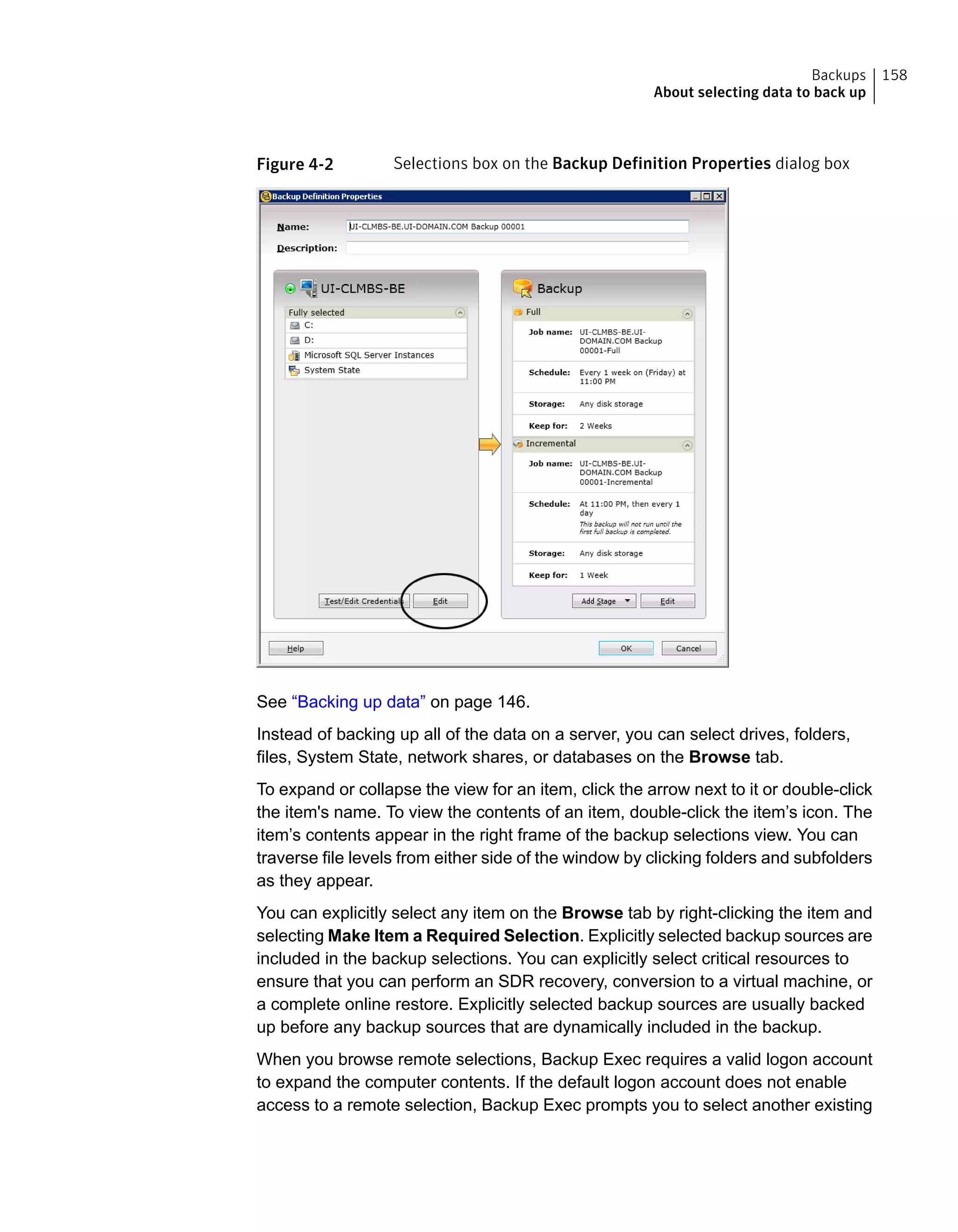 Figure 4-2 Selections box on the Backup Definition Properties dialog box
See “Backing up data” on page 146.
Instead of backing up all of the data on a server, you can select drives, folders,
files, System State, network shares, or databases on the Browse tab.
To expand or collapse the view for an item, click the arrow next to it or double-click
the item's name. To view the contents of an item, double-click the item’s icon. The
item’s contents appear in the right frame of the backup selections view. You can
traverse file levels from either side of the window by clicking folders and subfolders
as they appear.
You can explicitly select any item on the Browse tab by right-clicking the item and
selecting Make Item a Required Selection. Explicitly selected backup sources are
included in the backup selections. You can explicitly select critical resources to
ensure that you can perform an SDR recovery, conversion to a virtual machine, or
a complete online restore. Explicitly selected backup sources are usually backed
up before any backup sources that are dynamically included in the backup.
When you browse remote selections, Backup Exec requires a valid logon account
to expand the computer contents. If the default logon account does not enable
access to a remote selection, Backup Exec prompts you to select another existing
158Backups
About selecting data to back up
 