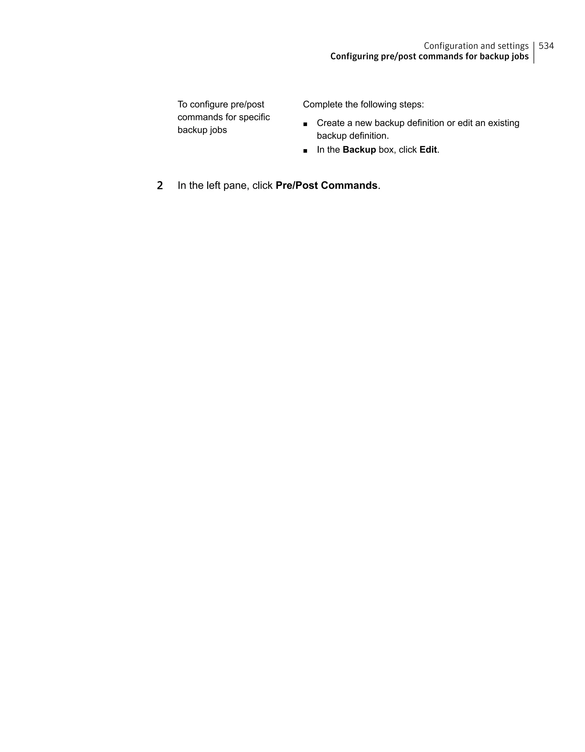 Complete the following steps:
■ Create a new backup definition or edit an existing
backup definition.
■ In the Backup box, click Edit.
To configure pre/post
commands for specific
backup jobs
2 In the left pane, click Pre/Post Commands.
534Configuration and settings
Configuring pre/post commands for backup jobs
 