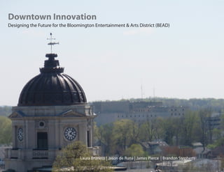 Downtown Innovation
Designing the Future for the Bloomington Entertainment & Arts District (BEAD)




                                  Laura Brunetti | Jason de Runa | James Pierce | Brandon Stephens
 