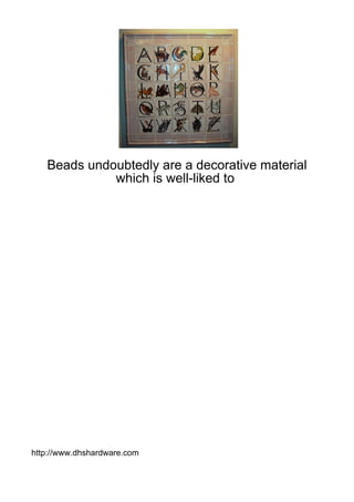 Beads undoubtedly are a decorative material
             which is well-liked to




http://www.dhshardware.com
 