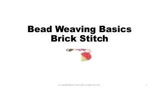 Bead Weaving Basics
Brick Stitch
(c) copyright Bead Crumbs 2016. All rights reserved. 1
 