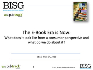 The E-Book Era is Now:
What does it look like from a consumer perspective and
               what do we do about it?


                      BEA | May 24, 2011



                  1                 © 2011, the Book Industry Study Group, Inc.
 