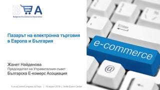 5-ти eCommCongress & Expo | 19 април 2019 | Sofia Event Center
Пазарът на електронна търговия
в Европа и България
Жанет Найденова
Председател на Управителния съвет
Българска Е-комерс Асоциация
 