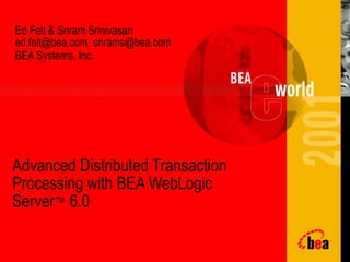 Ed Felt & Sriram Srinivasan
ed.felt@bea.com, srirams@bea.com
BEA Systems, Inc.
Advanced Distributed Transaction
Processing with BEA WebLogic
Server™ 6.0
 