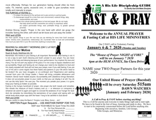 A His Life Discipleship GUIDE
To Glorify God and Make Disciples
FAST & PRAY
Welcome to the ANNUAL PRAYER
& Fasting Call at HIS LIFE MININSTRIES
Our 2 DAY call to Voluntary Fasting
January 6 & 7 2020 (Monday and Tuesday)
The “House of Prayer NIGHT of FIRE”
will be on January 7 2020
6pm at the HLM ANNEX, Sta Clara Drive
NAME your TWO Prayer Partners for this year
2020 ____________ /____________
Our United House of Prayer (Bacolod)
will be every Saturday 515am
DAWN WATCHES
[January and February 2020]
A Call to Pray & FAST before starting anything!
This is a Call for anyone and everyone to make things right and to start right.
We have to be found at the foot of Jesus, listening and ready to obey. We have
to start to be corporately consecrated before the Lord before anything else.
Beginning with ourselves, families, Life Groups,
Tribe Groups, and Ministries.
more effectively. Perhaps for our generation fasting should often be from
radio, TV, internet, sports, excessive sms’, in order to give ourselves more
totally and intensely to prayer.
THE PURPOSE of FASTING is …
• To subject the physical to the spiritual and to give priority to spiritual goals;
• To disentangle oneself for a time from one's environment, material things, daily
responsibilities, and cares.
• To devote one's whole spiritual attention to God and prayer. We do not imply
that daily duties and life's necessities are unholy or unspiritual; rather,
we subject permissible things, even profitable things, to greater spiritual
priorities.
Andrew Murray taught, "Prayer is the one hand with which we grasp the
Invisible; fasting the other, with which we let loose and cast away the visible."
PRAY and LISTEN
Are there specific things in your life now that you are desiring for more than God? (example:
career, ministry work. possessions, relationships, etc.) Surrender them to God and acknowledge
how much you want Him in your life more than anything or anyone else.
READING for JANUARY 7 MORNING (DAY 2 of FAST)
Watch Your Motive
Read & Study: Matthew 6:6-18
Remember, the motive in your fasting is all-important. Remember what fasting is not: It
is not a way to earn God's blessing and God's answer to your prayer. You are never
worthy of His help and blessing because of your performance. You implore His love and
mercy. You do not earn any aspect of His grace. It is not a way to bypass obedience and
accountability. Prayer and fasting do not change your need to be obedient to God and
His clearly revealed will. God will not hear your prayer, even if you add fasting, if you are
out of His will in some regard. Are there habits and patterns in your life which need to
be broken? Do you have struggles or un-confessed sins? Repentance and seeking
counsel from your Life Group Leader / Pastor will bring complete deliverance and
freedom. Denial never healed anyone. Accountability with obedience brings liberation.
It does not accumulate power to your credit, so that you can display it at will. You do
not use the Holy Spirit—He uses you. The moment you parade your power, it is gone.
Keep your fasting as hidden as possible.
Fasting is the hungry handmaid of prayer. Like prayer she both reveals and remedies.
She reveals the measure of food’s mastery over us — or television or computers or
whatever we submit to again and again to conceal the weakness of our hunger for God.
And she remedies by intensifying the earnestness of our prayer and saying with our
whole body what prayer says with the heart: I long to be satisfied in God alone!
PRAY and LISTEN
Are you careful to obey the Basics? Forgive, Love, Bless, Honor … etc?
WRITTEN Prayer Requests … USE ANOTHER PAPER* FOR THIS
KEEP near YOUR BIBLES for Quiet Times this 2020
A. For Your Personal Life ____________
B. For Your Family Relationships ____________
C. For Your Friends ____________
D. FINANCES ____ E. LIFE GROUPS ____ F. Ministry ___FOUR
page
ONE
page
 