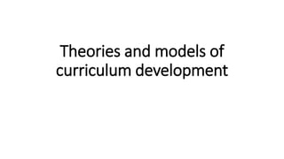 Theories and models of
curriculum development
 