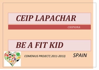 CEIP LAPACHAR
                                 CHIPIONA




BE A FIT KID
  COMENIUS PROJECT( 2011-2013)      SPAIN
 