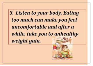 3. Listen to your body. Eating
 too much can make you feel
 uncomfortable and after a
 while, take you to unhealthy
 weight gain.
 