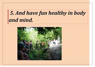 5. And have fun healthy in body
and mind.
 