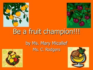 Be a fruit champion!!! by Ms. Mary Micallef Ms. C. Rodgers 