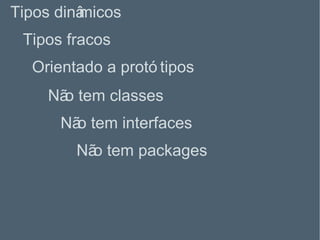 Tipos fracos Tipos dinâmicos Orientado a protótipos Não tem classes Não tem interfaces Não tem packages 