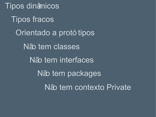 Tipos fracos Tipos dinâmicos Orientado a protótipos Não tem classes Não tem interfaces Não tem packages Não tem contexto Private 