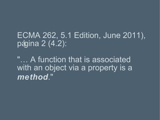 ECMA 262, 5.1 Edition, June 2011), página 2 (4.2): "…  A function that is associated with an object via a property is a  method . " 