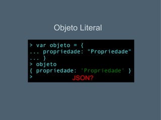 Objeto Literal > var objeto = { ... propriedade: "Propriedade" ... } > objeto { propriedade:  'Propriedade'  } > JSON? 