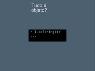 Tudo é objeto? > 1.toString(); ... 