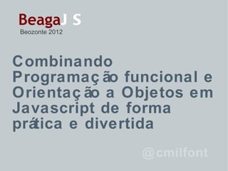 Combinando Programação funcional e Orientação a Objetos em Javascript de forma prática e divertida @cmilfont Beaga JS Beozonte 2012 