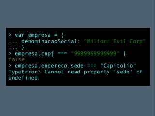 > var empresa = { ... denominacaoSocial:  "Milfont Evil Corp" ... } > empresa.cnpj ===  "9999999999999"  } false > empresa.endereco.sede === "Capitolio" TypeError: Cannot read property 'sede' of undefined 