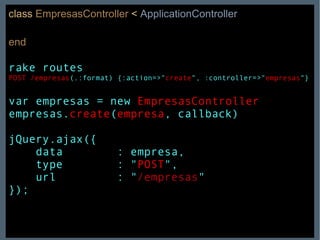 class   EmpresasController   <   ApplicationController end rake routes POST   /empresas (.:format) {:action=>" create ", :controller=>" empresas "} var empresas = new  EmpresasController empresas. create ( empresa , callback) jQuery.ajax({  data  : empresa, type  : " POST ", url  : " /empresas " }); 