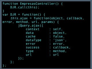 function EmpresasController() { DJR.call(this); } var DJR = function() { this .ajax = function(object, callback, error, method, url, params) { jQuery.ajax({ context  : self, data  : object, cache  : false, dataType  : 'json', error  : error, success  : callback, type  : method, url  : url }); }; }; 