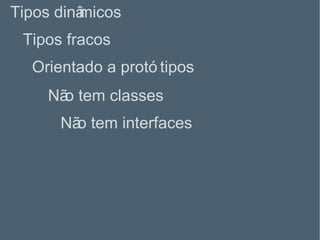 Tipos fracos Tipos dinâmicos Orientado a protótipos Não tem classes Não tem interfaces 