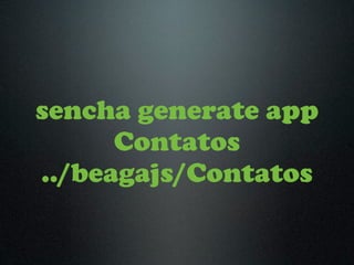 sencha generate app
      Contatos
../beagajs/Contatos
 
