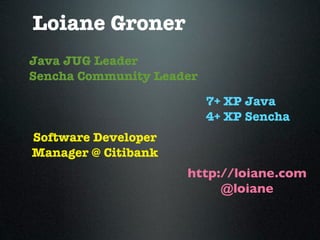 Loiane Groner
Java JUG Leader
Sencha Community Leader

                          7+ XP Java
                          4+ XP Sencha
Software Developer
Manager @ Citibank
                     http://loiane.com
                          @loiane
 
