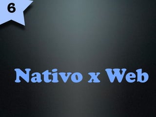 6



Nativo x Web
 