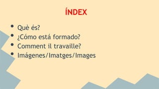 ÍNDEX
• Què és?
• ¿Cómo está formado?
• Comment il travaille?
• Imágenes/Imatges/Images
 