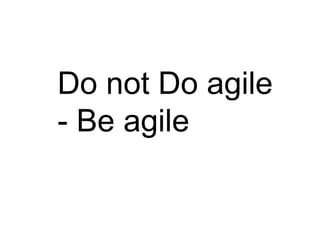 Do not Do agile
- Be agile
 
