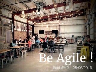 Be Agile !
Ecole@42 – 28/06/2016
 