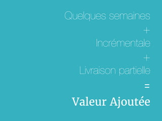 Quelques semaines
+
Incrémentale
+
Livraison partielle
=
Valeur Ajoutée
 