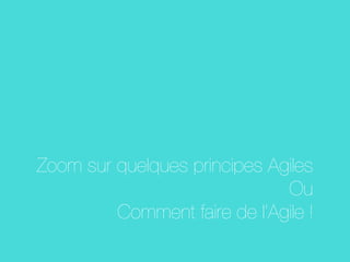 Zoom sur quelques principes Agiles
Ou
Comment faire de l’Agile !
 