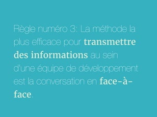 Règle numéro 3: La méthode la
plus efﬁcace pour transmettre
des informations au sein
d'une équipe de développement
est la conversation en face-à-
face.
 