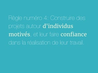 Règle numéro 4: Construire des
projets autour d'individus
motivés, et leur faire confiance
dans la réalisation de leur travail.
 