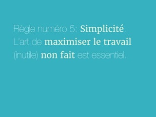 Règle numéro 5: Simplicité.
L’art de maximiser le travail
(inutile) non fait est essentiel.
 