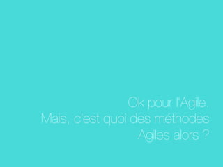 Ok pour l’Agile. "
Mais, c’est quoi des méthodes
Agiles alors ?
 