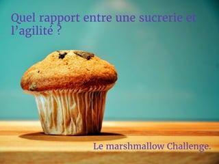 Quel rapport entre une sucrerie et
l’agilité ?
Le marshmallow Challenge.
 