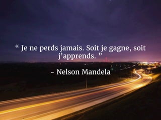 “ Je ne perds jamais. Soit je gagne, soit
j’apprends. ”
- Nelson Mandela
 